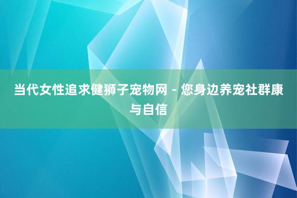当代女性追求健狮子宠物网 - 您身边养宠社群康与自信