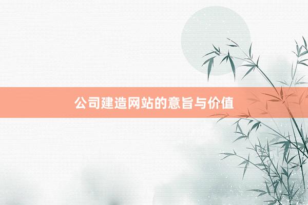 公司建造网站的意旨与价值